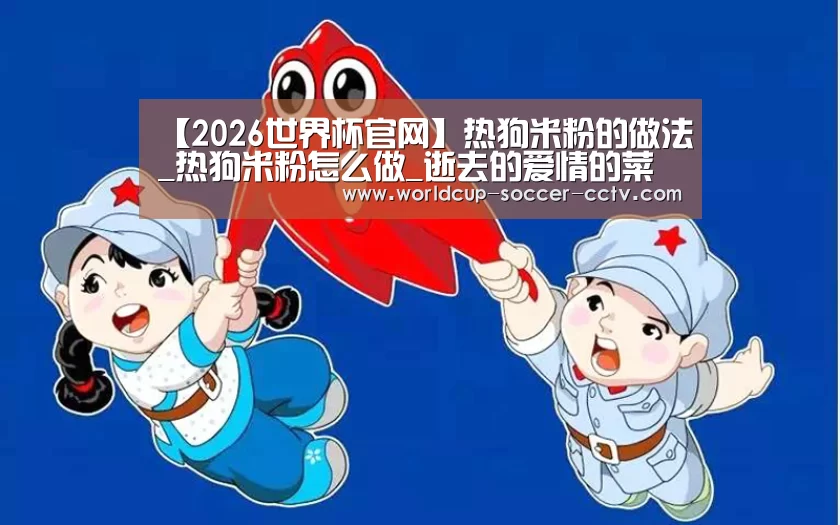 【2026世界杯官网】热狗米粉的做法_热狗米粉怎么做_逝去的爱情的菜谱(图4) 世界杯网站